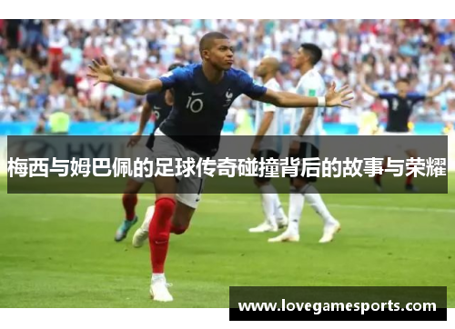 梅西与姆巴佩的足球传奇碰撞背后的故事与荣耀 梅西与姆巴佩的足球传奇碰撞背后的故事与荣耀