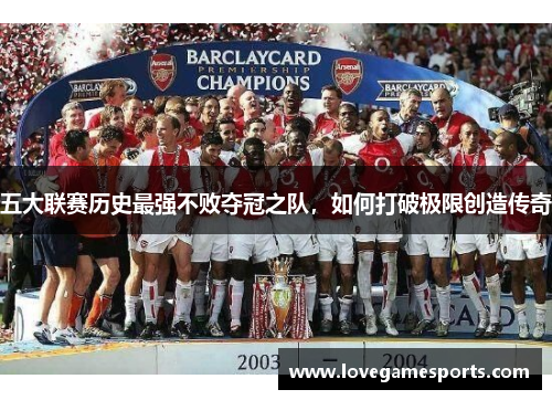 五大联赛历史最强不败夺冠之队,如何打破极限创造传奇 五大联赛历史最强不败夺冠之队,如何打破极限创造传奇