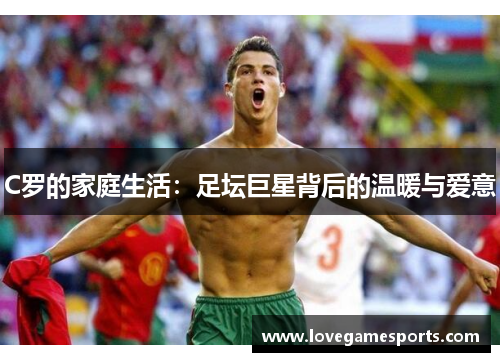 C罗的家庭生活:足坛巨星背后的温暖与爱意 C罗的家庭生活:足坛巨星背后的温暖与爱意