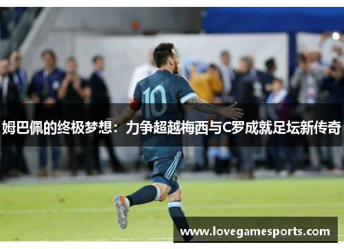 姆巴佩的终极梦想:力争超越梅西与C罗成就足坛新传奇 姆巴佩的终极梦想:力争超越梅西与C罗成就足坛新传奇
