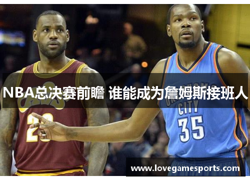NBA总决赛前瞻 谁能成为詹姆斯接班人