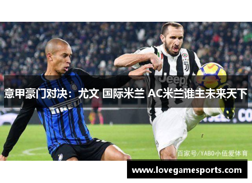 意甲豪门对决：尤文 国际米兰 AC米兰谁主未来天下
