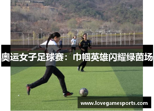 奥运女子足球赛：巾帼英雄闪耀绿茵场