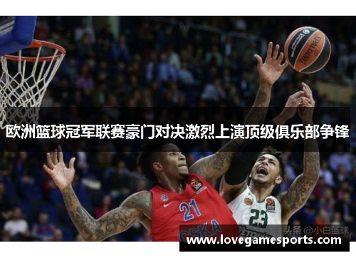 欧洲篮球冠军联赛豪门对决激烈上演顶级俱乐部争锋