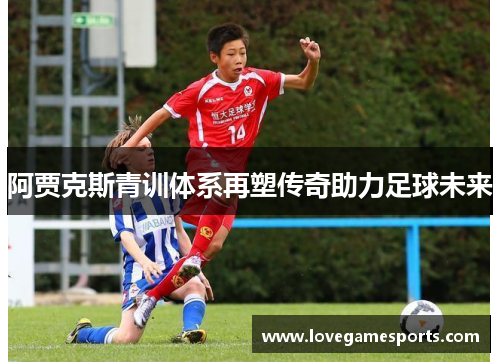 阿贾克斯青训体系再塑传奇助力足球未来