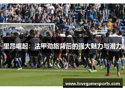 里昂崛起：法甲劲旅背后的强大魅力与潜力