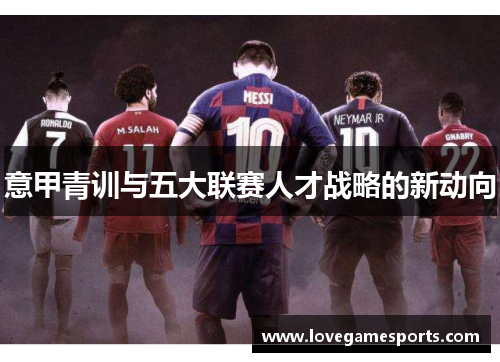 意甲青训与五大联赛人才战略的新动向 意甲青训与五大联赛人才战略的新动向