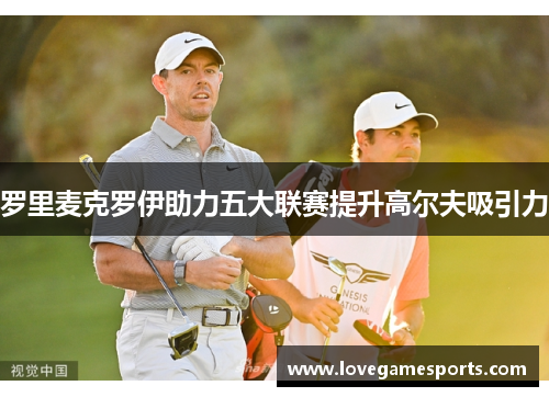 罗里麦克罗伊助力五大联赛提升高尔夫吸引力 罗里麦克罗伊助力五大联赛提升高尔夫吸引力