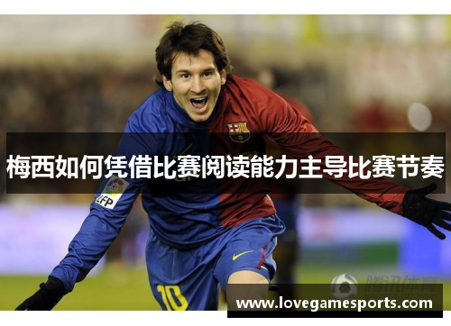 梅西如何凭借比赛阅读能力主导比赛节奏 梅西如何凭借比赛阅读能力主导比赛节奏