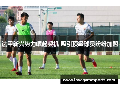 法甲新兴势力崛起契机 吸引顶级球员纷纷加盟 法甲新兴势力崛起契机 吸引顶级球员纷纷加盟